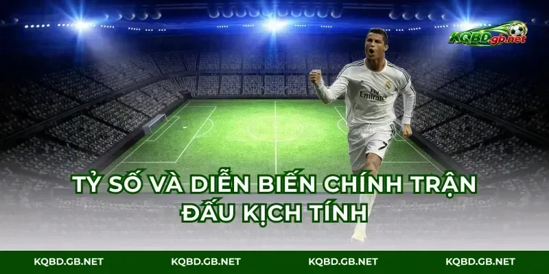Tỷ số và diễn biến chính trận đấu kịch tính