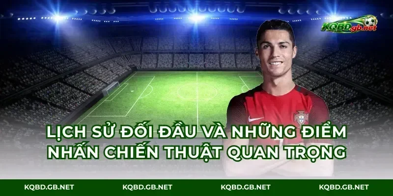 Lịch sử đối đầu và những điểm nhấn chiến thuật quan trọng