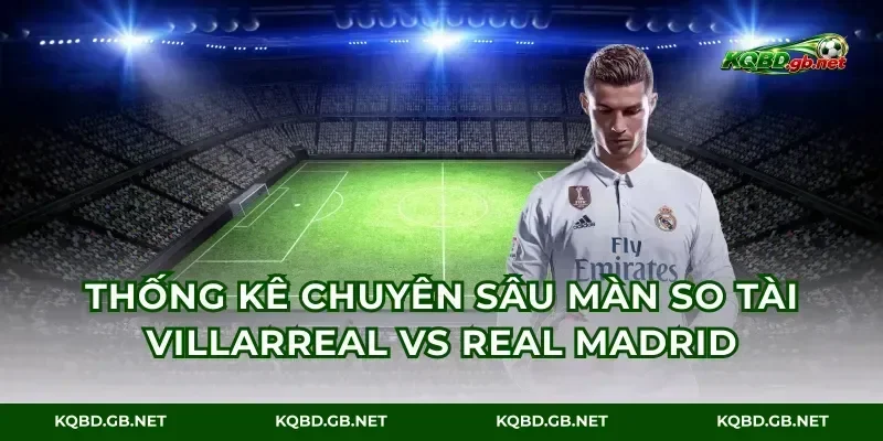Thống kê chuyên sâu màn so tài Villarreal vs Real Madrid